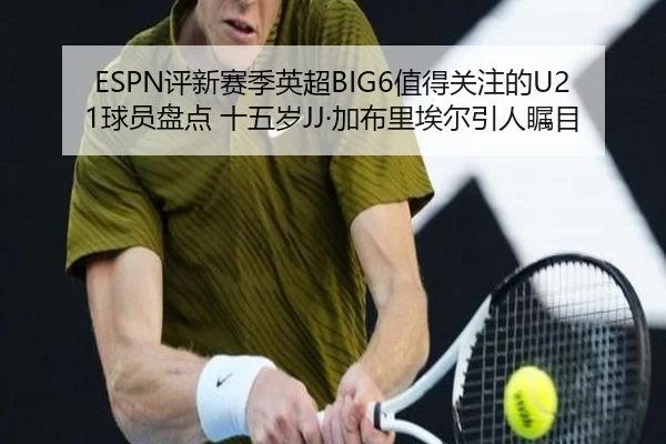 ESPN评新赛季英超BIG6值得关注的U21球员盘点 十五岁JJ·加布里埃尔引人瞩目 | BAJIE SPORTS