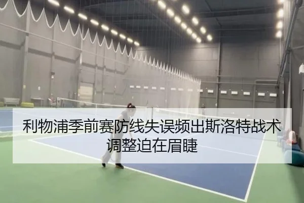 利物浦季前赛防线失误频出斯洛特战术调整迫在眉睫（BAJIE SPORTS）