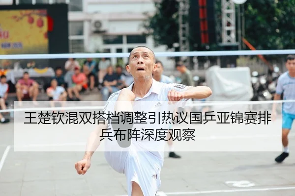 王楚钦混双搭档调整引热议国乒亚锦赛排兵布阵深度观察 | BAJIE SPORTS
