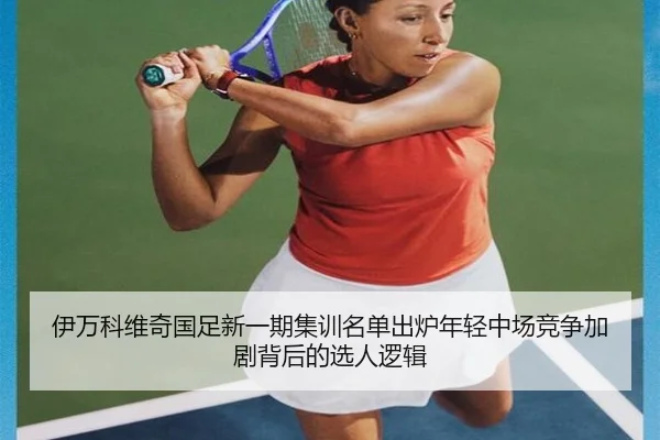伊万科维奇国足新一期集训名单出炉年轻中场竞争加剧背后的选人逻辑 | BAJIE SPORTS
