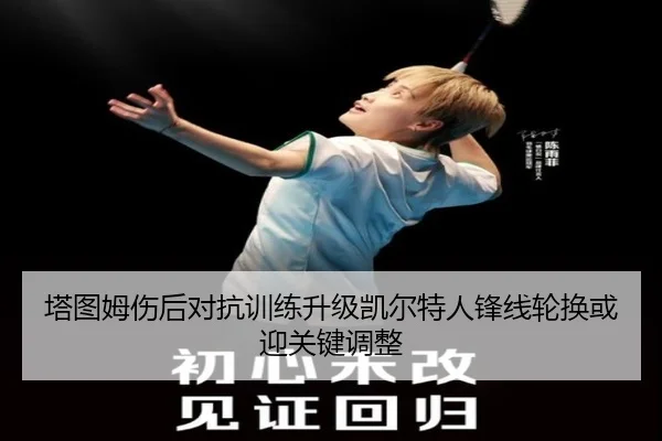塔图姆伤后对抗训练升级凯尔特人锋线轮换或迎关键调整 | BAJIE SPORTS