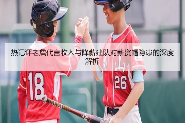 热记评老詹代言收入与降薪建队对薪资帽隐患的深度解析 | BAJIE SPORTS