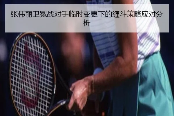 张伟丽卫冕战对手临时变更下的缠斗策略应对分析 - BAJIE SPORTS