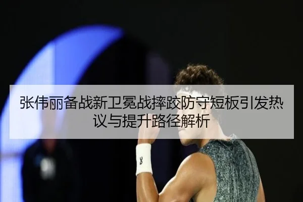 张伟丽备战新卫冕战摔跤防守短板引发热议与提升路径解析 | BAJIE SPORTS